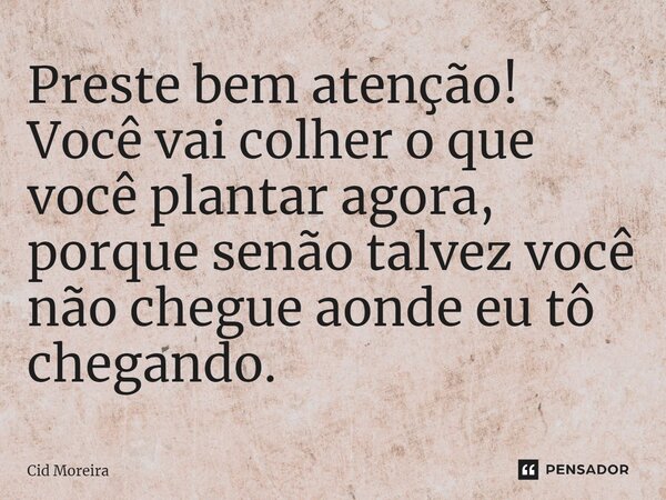 ⁠Preste bem atenção! Você vai colher o que você plantar agora, porque senão talvez você não chegue aonde eu tô chegando.... Frase de Cid Moreira.