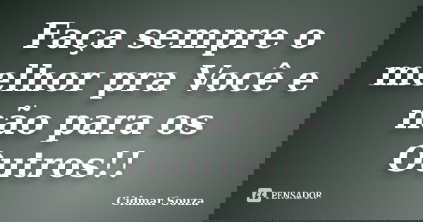 Faça sempre o melhor pra Você e não para os Outros!!... Frase de Cidmar Souza.