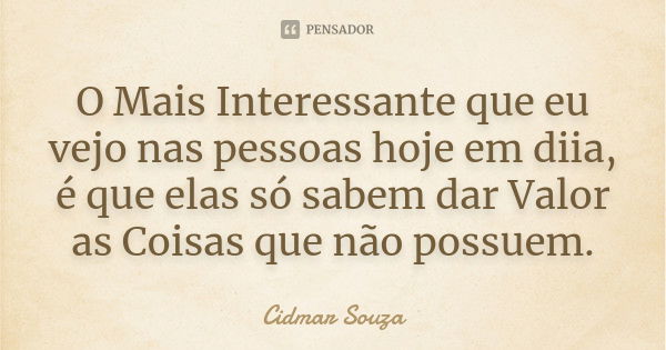 O Mais Interessante que eu vejo nas pessoas hoje em diia, é que elas só sabem dar Valor as Coisas que não possuem.... Frase de Cidmar Souza.