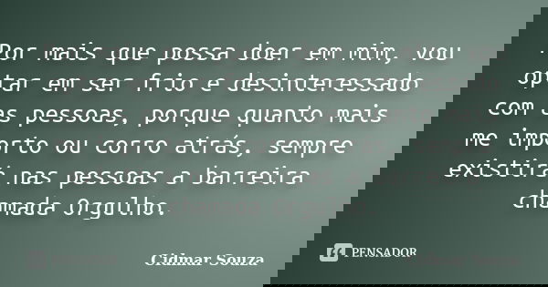Por mais que possa doer em mim, vou optar em ser frio e desinteressado com as pessoas, porque quanto mais me importo ou corro atrás, sempre existirá nas pessoas... Frase de Cidmar Souza.