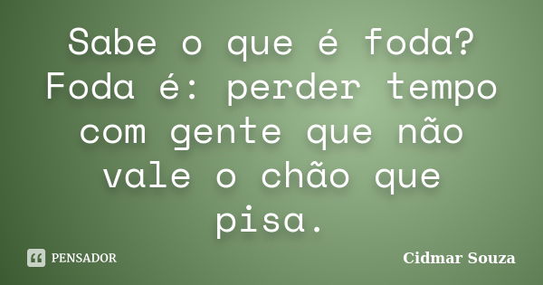 Sabe o que é foda? Foda é: perder tempo com gente que não vale o chão que pisa.... Frase de Cidmar Souza.