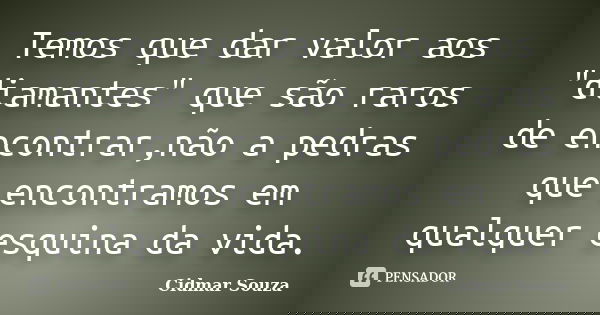 Temos que dar valor aos "diamantes" que são raros de encontrar,não a pedras que encontramos em qualquer esquina da vida.... Frase de Cidmar Souza.