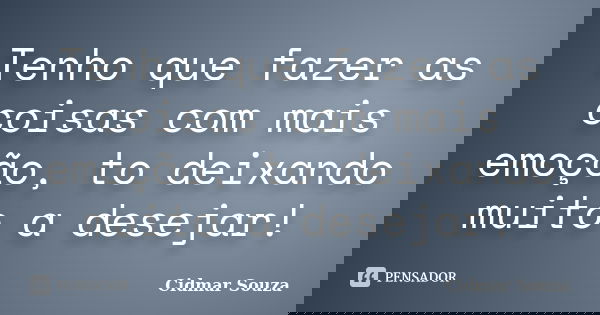Tenho que fazer as coisas com mais emoção, to deixando muito a desejar!... Frase de Cidmar Souza.