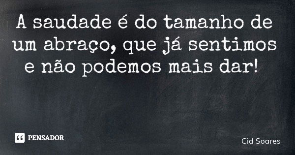 A saudade é do tamanho de um abraço, que já sentimos e não podemos mais dar!... Frase de Cid Soares.
