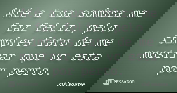 Até a tua sombra me faz feliz, pelo simples fato de me mostrar que vc esta por perto.... Frase de cid soares.