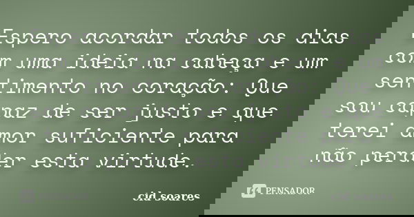 Espero acordar todos os dias com uma ideia na cabeça e um sentimento no coração: Que sou capaz de ser justo e que terei amor suficiente para não perder esta vir... Frase de cid soares.