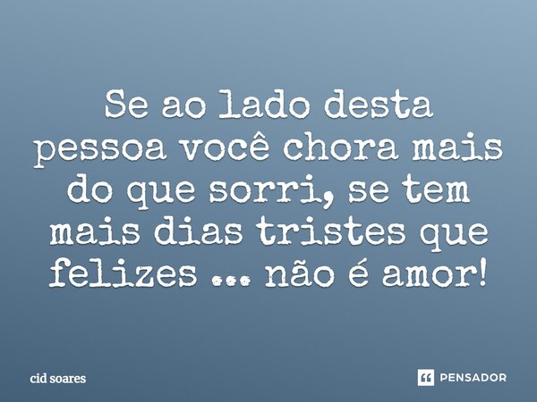 Se ao lado desta pessoa você chora mais do que sorri, se tem mais dias tristes que felizes... não é amor!... Frase de cid soares.