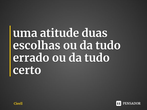 ⁠uma atitude duas escolhas ou da tudo errado ou da tudo certo... Frase de Cieell.