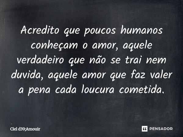 ⁠Acredito que poucos humanos conheçam o amor, aquele verdadeiro que não se trai nem duvida, aquele amor que faz valer a pena cada loucura cometida.... Frase de Ciel d39;Amouir.