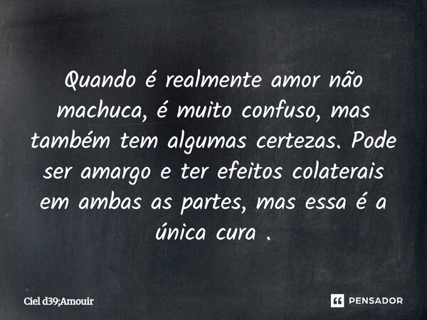Quando é realmente amor não machuca, é muito confuso, mas também tem algumas certezas. Pode ser amargo e ter efeitos colaterais em ambas as partes, mas essa é a... Frase de Ciel d39;Amouir.
