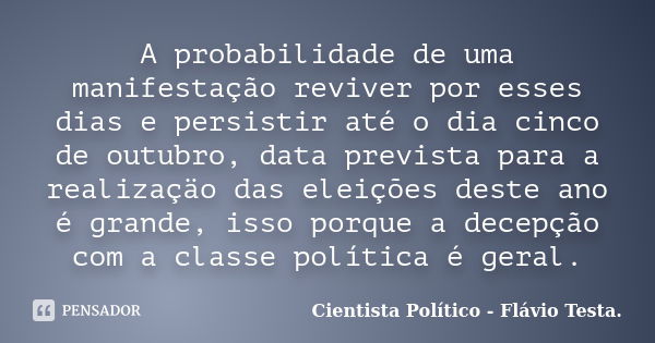 A probabilidade de uma manifestação reviver por esses dias e persistir até o dia cinco de outubro, data prevista para a realizaçäo das eleições deste ano é gran... Frase de Cientista Politico - Flávio Testa.