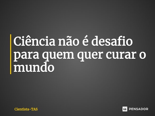 ⁠Ciência não é desafio para quem quer curar o mundo... Frase de Cientista-TAS.