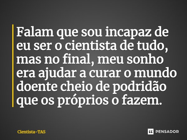 ⁠Falam que sou incapaz de eu ser o cientista de tudo, mas no final, meu sonho era ajudar a curar o mundo doente cheio de podridão que os próprios o fazem.... Frase de Cientista-TAS.