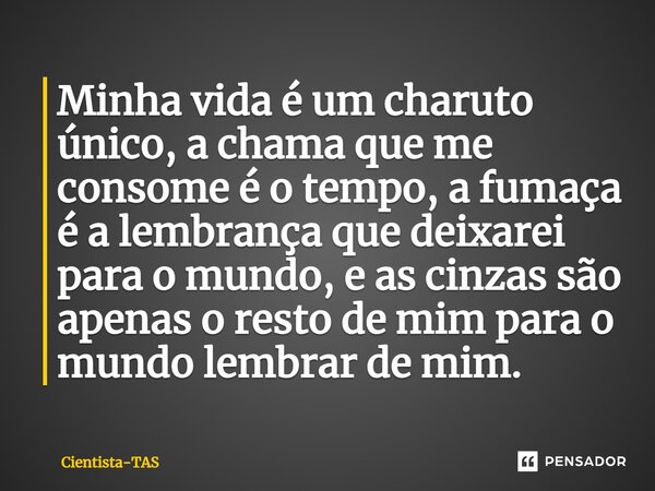⁠Minha vida é um charuto único, a chama que me consome é o tempo, a fumaça é a lembrança que deixarei para o mundo, e as cinzas são apenas o resto de mim para o... Frase de Cientista-TAS.