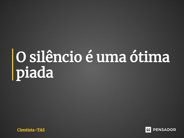 ⁠O silêncio é uma ótima piada... Frase de Cientista-TAS.