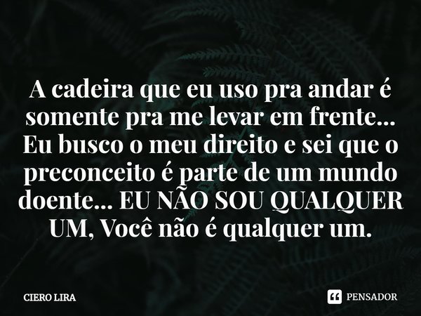 ⁠A cadeira que eu uso pra andar é somente pra me levar em frente... Eu busco o meu direito e sei que o preconceito é parte de um mundo doente... EU NÃO SOU QUAL... Frase de CIERO LIRA.