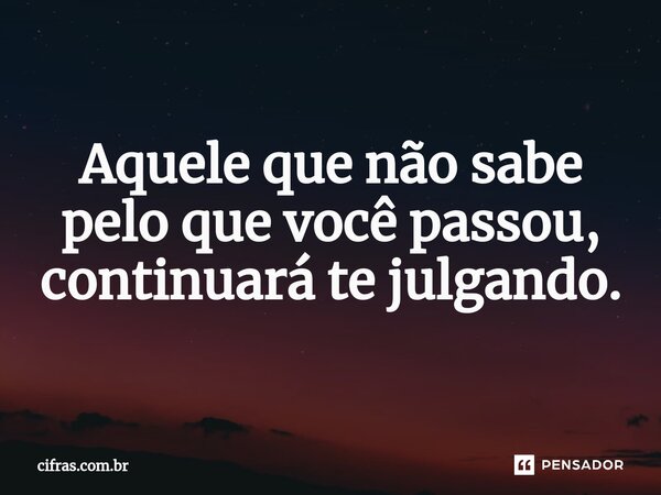 ⁠Aquele que não sabe pelo que você passou, continuará te julgando.... Frase de cifras.com.br.