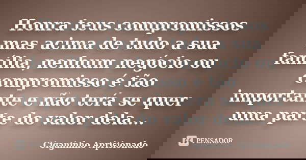 Honra teus compromissos mas acima de tudo a sua família, nenhum negócio ou compromisso é tão importante e não terá se quer uma parte do valor dela...... Frase de Ciganinho Aprisionado.