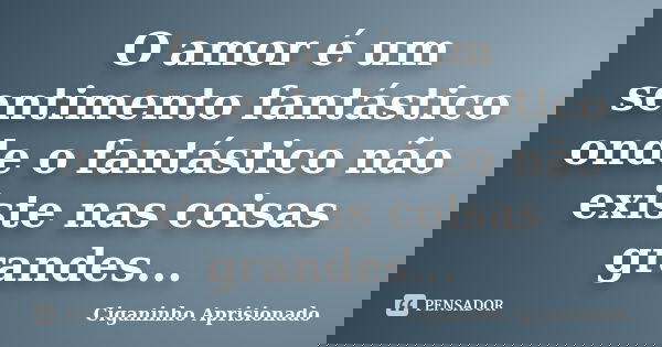 O amor é um sentimento fantástico onde o fantástico não existe nas coisas grandes...... Frase de Ciganinho Aprisionado.