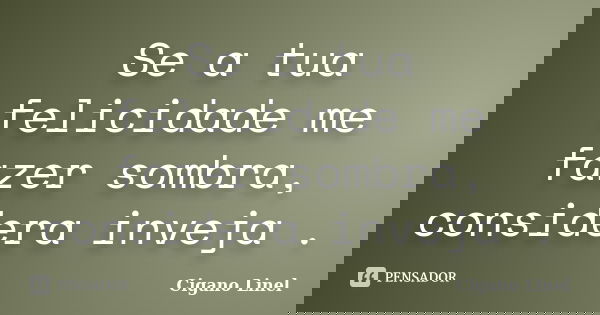 Se a tua felicidade me fazer sombra, considera inveja .... Frase de Cigano Linel.