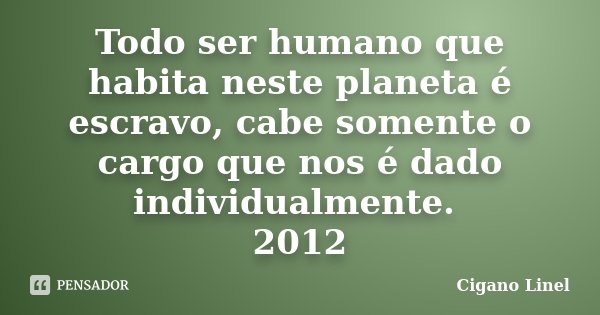 Todo ser humano que habita neste planeta é escravo, cabe somente o cargo que nos é dado individualmente. 2012... Frase de Cigano Linel.