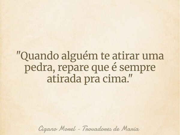 "Quando alguém te atirar uma pedra, repare que é sempre atirada pra cima."... Frase de Cigano Morel - Trovadores de Maria.