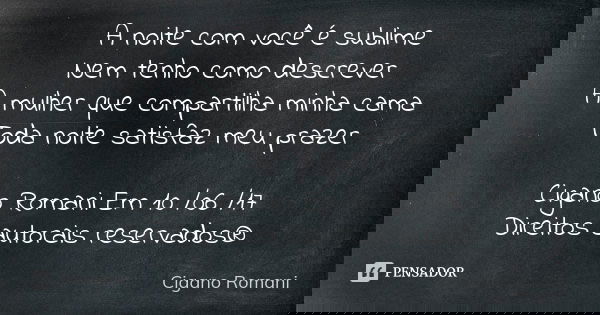 A noite com você é sublime Nem tenho como descrever A mulher que compartilha minha cama Toda noite satisfaz meu prazer Cigano Romani Em 10 /06 /17 Direitos auto... Frase de Cigano Romani.