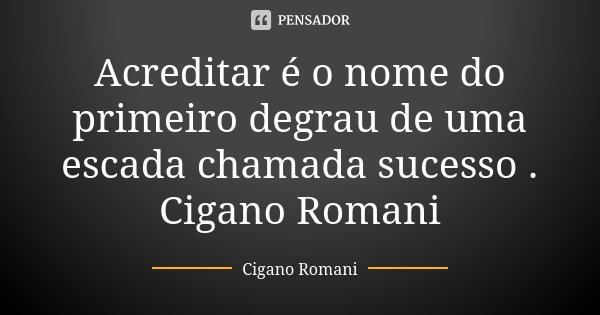 Acreditar é o nome do primeiro degrau de uma escada chamada sucesso . Cigano Romani... Frase de Cigano Romani.