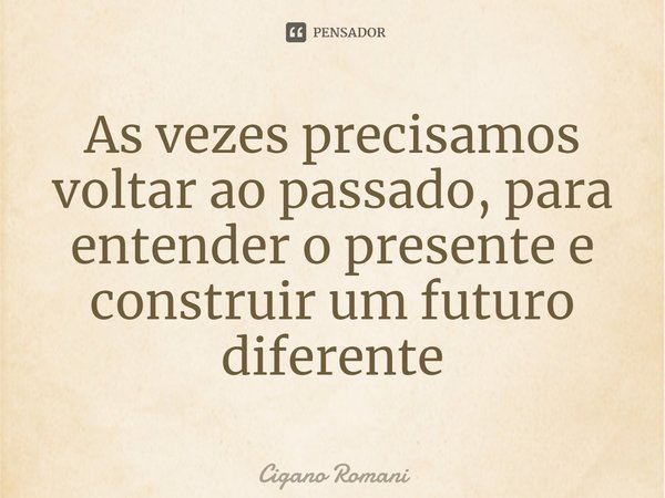 ⁠As vezes precisamos voltar ao passado, para entender o presente e construir um futuro diferente... Frase de Cigano Romani.