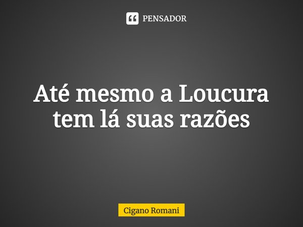 ⁠Até mesmo a Loucura tem lá suas razões... Frase de Cigano Romani.