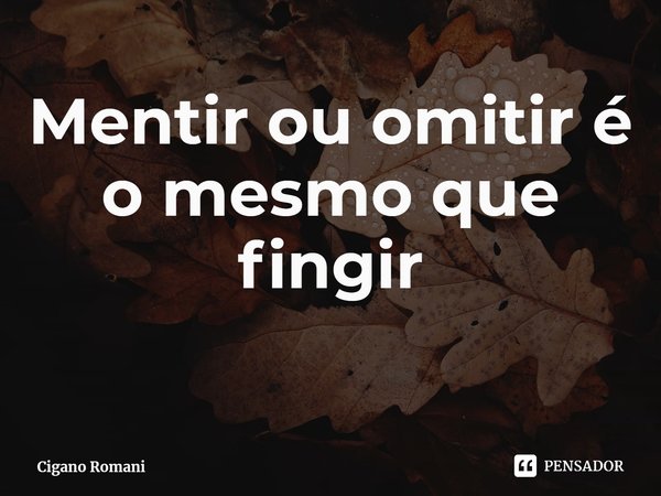 ⁠Mentir ou omitir é o mesmo que fingir... Frase de Cigano Romani.