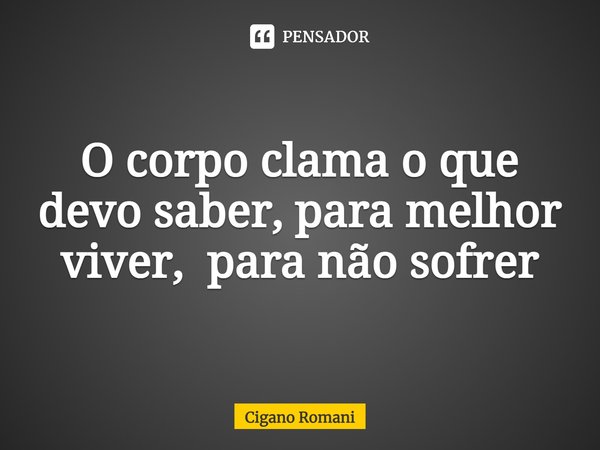 ⁠O corpo clama o que devo saber, para melhor viver, para não sofrer... Frase de Cigano Romani.