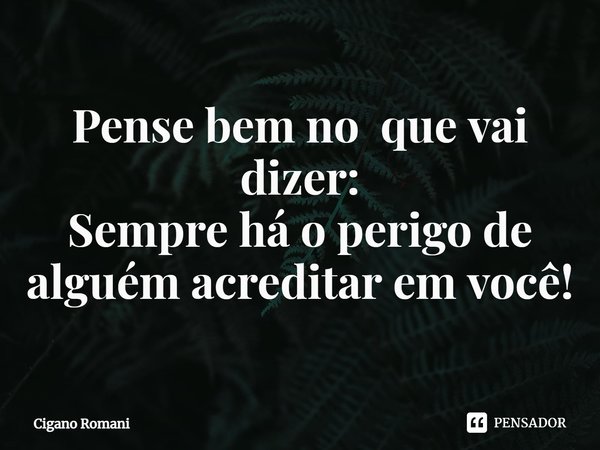 ⁠Pense bem no que vai dizer:
Sempre há o perigo de alguém acreditar em você!... Frase de Cigano Romani.