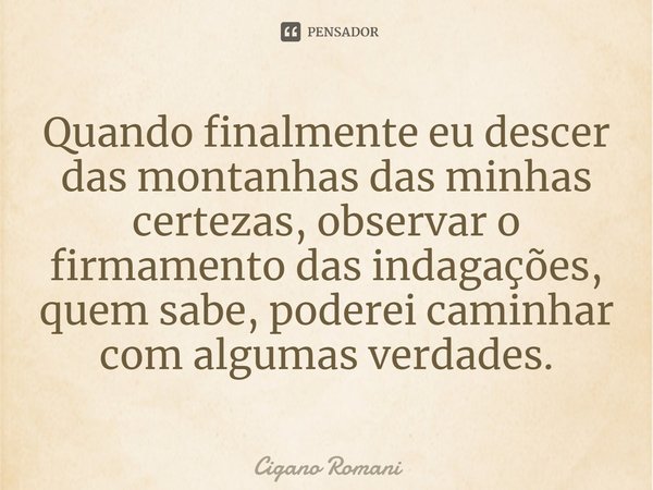 ⁠Quando finalmente eu descer das montanhas das minhas certezas, observar o firmamento das indagações, quem sabe, poderei caminhar com algumas verdades.... Frase de Cigano Romani.