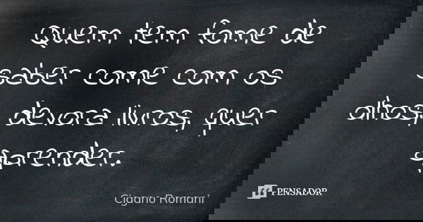 Quem tem fome de saber come com os olhos, devora livros, quer aprender.... Frase de Cigano Romani.