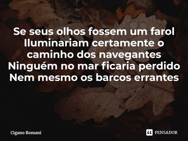 ⁠Se seus olhos fossem um farol
Iluminariam certamente o caminho dos navegantes
Ninguém no mar ficaria perdido
Nem mesmo os barcos errantes... Frase de Cigano Romani.