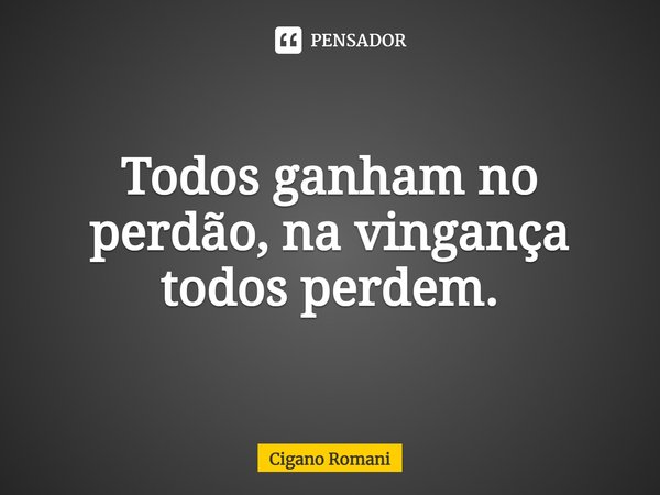 Todos ganham no perdão, na vingança todos perdem.... Frase de Cigano Romani.