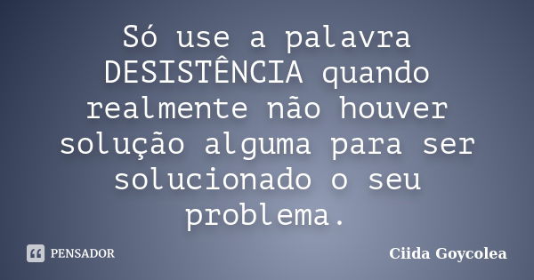 Só use a palavra DESISTÊNCIA quando realmente não houver solução alguma para ser solucionado o seu problema.... Frase de Ciida Goycolea.