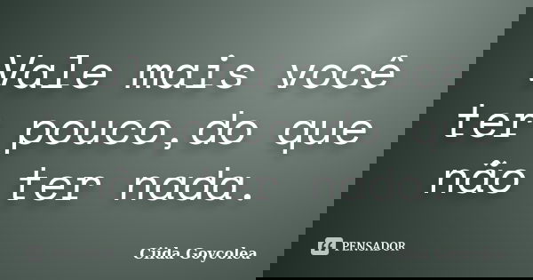 Vale mais você ter pouco,do que não ter nada.... Frase de Ciida Goycolea.