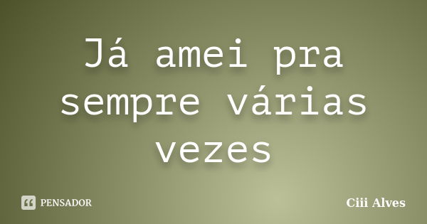 Já amei pra sempre várias vezes... Frase de Ciii Alves.