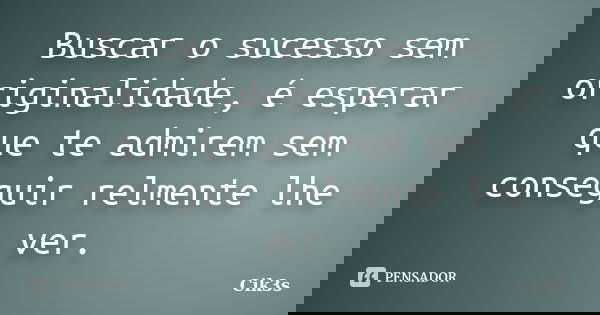 Buscar o sucesso sem originalidade, é esperar que te admirem sem conseguir relmente lhe ver.... Frase de Cik3s.