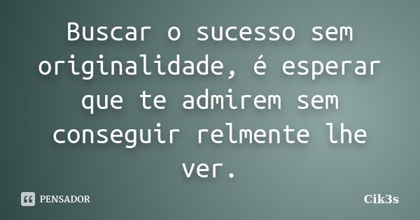 Buscar o sucesso sem originalidade, é esperar que te admirem sem conseguir relmente lhe ver.... Frase de Cik3s.