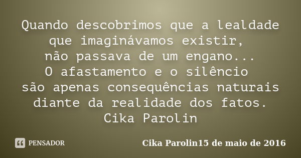 Quando descobrimos que a lealdade que imaginávamos existir, não passava de um engano... O afastamento e o silêncio são apenas consequências naturais diante da r... Frase de Cika Parolin15 de maio de 2016.