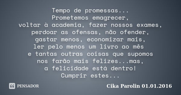 Tempo de promessas... Prometemos emagrecer, voltar à academia, fazer nossos exames, perdoar as ofensas, não ofender, gastar menos, economizar mais, ler pelo men... Frase de Cika Parolin 01.01.2016.