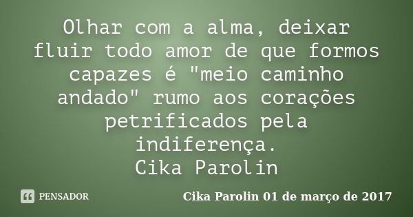 Olhar com a alma, deixar fluir todo amor de que formos capazes é "meio caminho andado" rumo aos corações petrificados pela indiferença. Cika Parolin... Frase de Cika Parolin 01 de março de 2017.