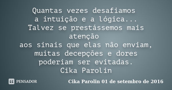 Quantas vezes desafiamos a intuição e a lógica... Talvez se prestássemos mais atenção aos sinais que elas não enviam, muitas decepções e dores poderiam ser evit... Frase de Cika Parolin 01 de setembro de 2016.