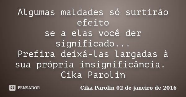 Algumas maldades só surtirão efeito se a elas você der significado... Prefira deixá-las largadas à sua própria insignificância. Cika Parolin... Frase de Cika Parolin 02 de janeiro de 2016.