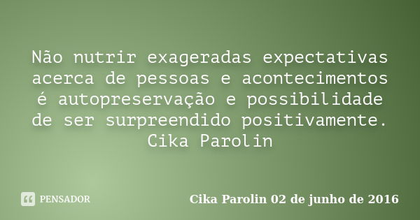 Não nutrir exageradas expectativas acerca de pessoas e acontecimentos é autopreservação e possibilidade de ser surpreendido positivamente. Cika Parolin... Frase de Cika Parolin 02 de junho de 2016.