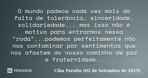 O mundo padece cada vez mais da falta de tolerância, sinceridade, solidariedade... mas isso não é motivo para entrarmos nessa "roda"...podemos perfeit... Frase de Cika Parolin (02 de Setembro de 2015).