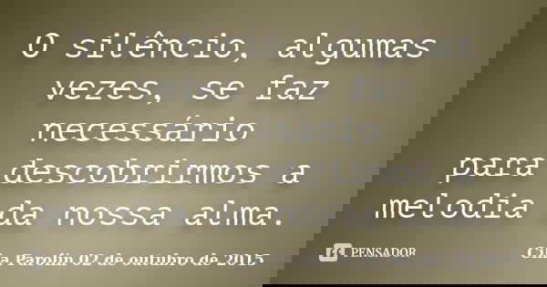 O silêncio, algumas vezes, se faz necessário para descobrirmos a melodia da nossa alma.... Frase de Cika Parolin 02 de outubro de 2015.